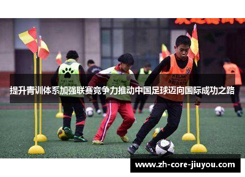 提升青训体系加强联赛竞争力推动中国足球迈向国际成功之路 提升青训体系加强联赛竞争力推动中国足球迈向国际成功之路