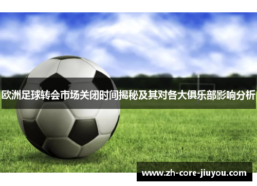 欧洲足球转会市场关闭时间揭秘及其对各大俱乐部影响分析 欧洲足球转会市场关闭时间揭秘及其对各大俱乐部影响分析