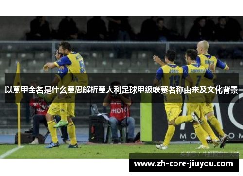 以意甲全名是什么意思解析意大利足球甲级联赛名称由来及文化背景 以意甲全名是什么意思解析意大利足球甲级联赛名称由来及文化背景