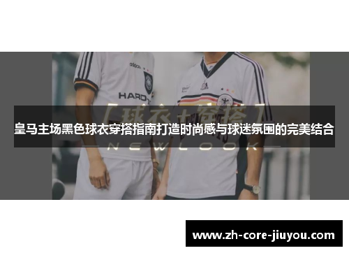 皇马主场黑色球衣穿搭指南打造时尚感与球迷氛围的完美结合