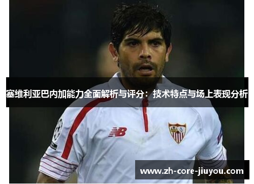 塞维利亚巴内加能力全面解析与评分：技术特点与场上表现分析
