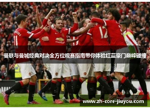 曼联与曼城经典对决全方位观赛指南带你体验红蓝豪门巅峰碰撞