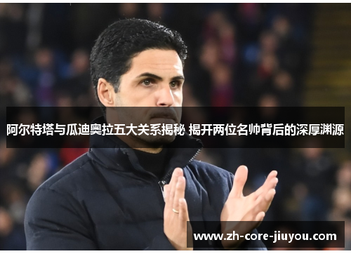 阿尔特塔与瓜迪奥拉五大关系揭秘 揭开两位名帅背后的深厚渊源 阿尔特塔与瓜迪奥拉五大关系揭秘 揭开两位名帅背后的深厚渊源