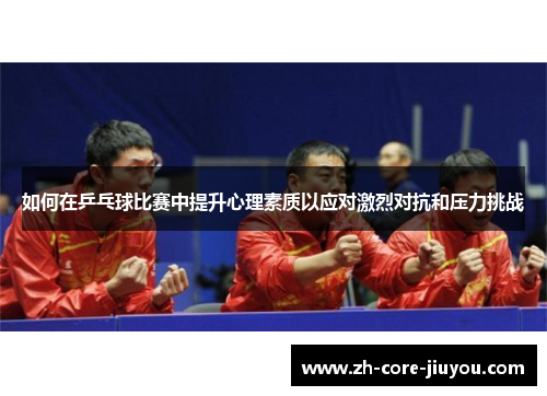 如何在乒乓球比赛中提升心理素质以应对激烈对抗和压力挑战 如何在乒乓球比赛中提升心理素质以应对激烈对抗和压力挑战