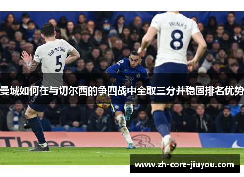 曼城如何在与切尔西的争四战中全取三分并稳固排名优势 曼城如何在与切尔西的争四战中全取三分并稳固排名优势