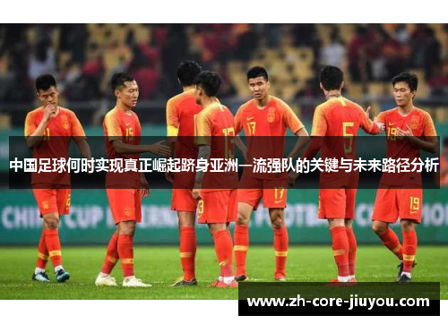 中国足球何时实现真正崛起跻身亚洲一流强队的关键与未来路径分析