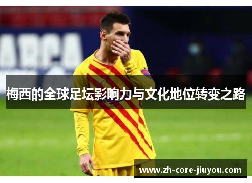 梅西的全球足坛影响力与文化地位转变之路 梅西的全球足坛影响力与文化地位转变之路
