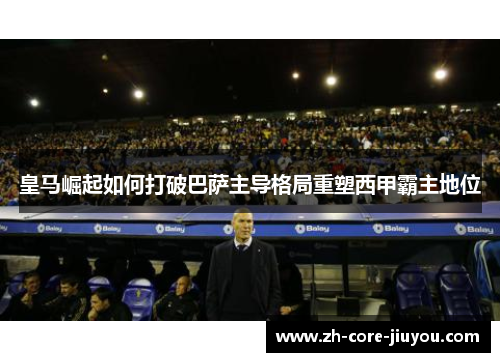 皇马崛起如何打破巴萨主导格局重塑西甲霸主地位 皇马崛起如何打破巴萨主导格局重塑西甲霸主地位