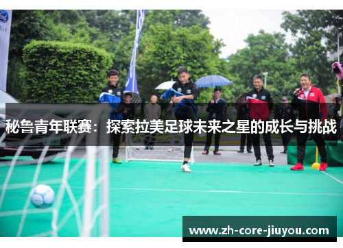 秘鲁青年联赛:探索拉美足球未来之星的成长与挑战 秘鲁青年联赛:探索拉美足球未来之星的成长与挑战
