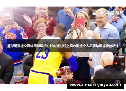 篮球明星社交媒体策略解析:如何通过线上平台塑造个人品牌与增加粉丝粘性 篮球明星社交媒体策略解析:如何通过线上平台塑造个人品牌与增加粉丝粘性
