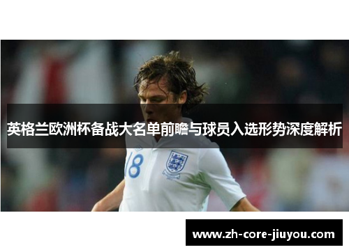 英格兰欧洲杯备战大名单前瞻与球员入选形势深度解析 英格兰欧洲杯备战大名单前瞻与球员入选形势深度解析