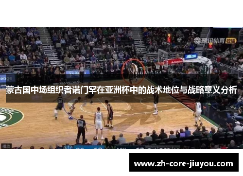 蒙古国中场组织者诺门罕在亚洲杯中的战术地位与战略意义分析